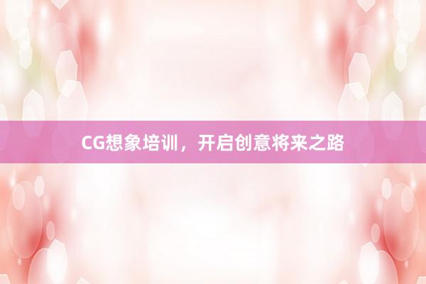 CG想象培训，开启创意将来之路