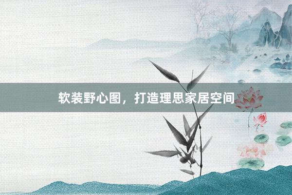 软装野心图，打造理思家居空间
