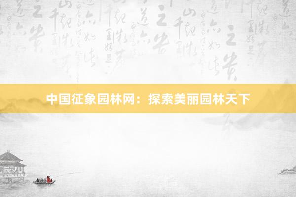 中国征象园林网：探索美丽园林天下