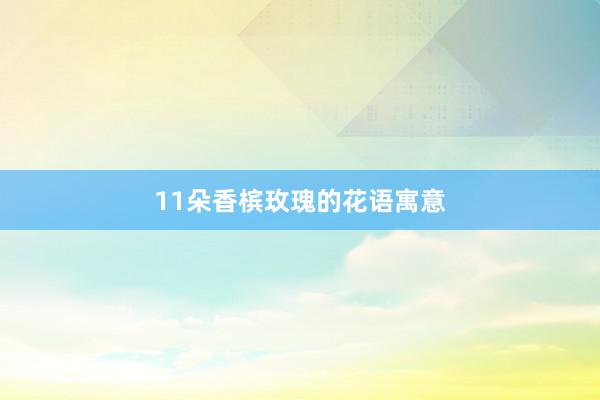 11朵香槟玫瑰的花语寓意