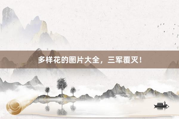 多样花的图片大全，三军覆灭！