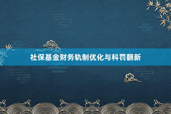 社保基金财务轨制优化与科罚翻新